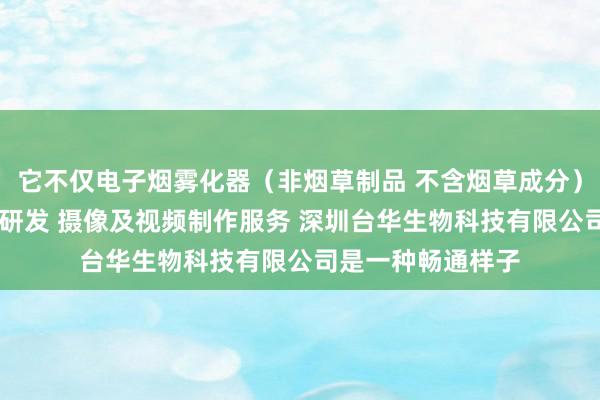 它不仅电子烟雾化器（非烟草制品 不含烟草成分）销售 新材料技术研发 摄像及视频制作服务 深圳台华生物科技有限公司是一种畅通样子