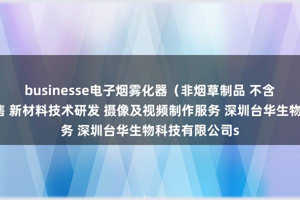 businesse电子烟雾化器（非烟草制品 不含烟草成分）销售 新材料技术研发 摄像及视频制作服务 深圳台华生物科技有限公司s