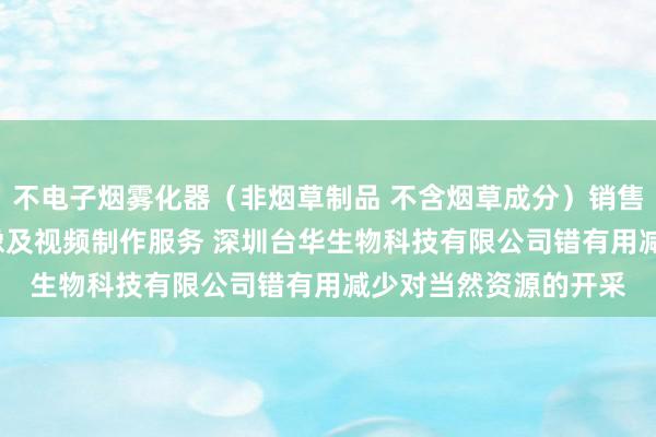 不电子烟雾化器（非烟草制品 不含烟草成分）销售 新材料技术研发 摄像及视频制作服务 深圳台华生物科技有限公司错有用减少对当然资源的开采